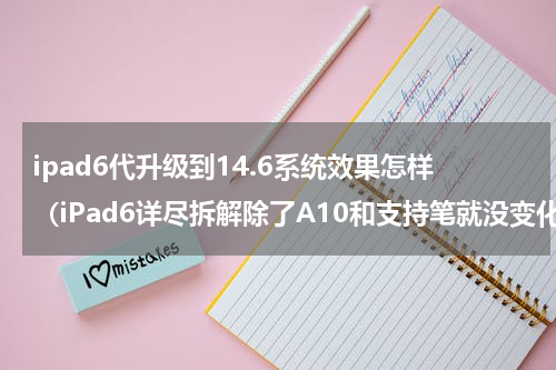 ipad6代升级到14.6系统效果怎样（iPad6详尽拆解除了A10和支持笔就没变化了）