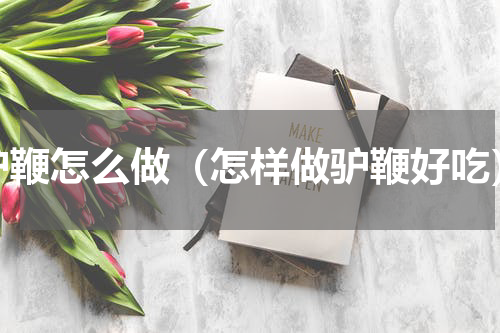 驴鞭怎么做（怎样做驴鞭好吃）