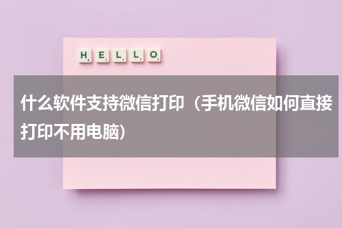 什么软件支持微信打印（手机微信如何直接打印不用电脑）