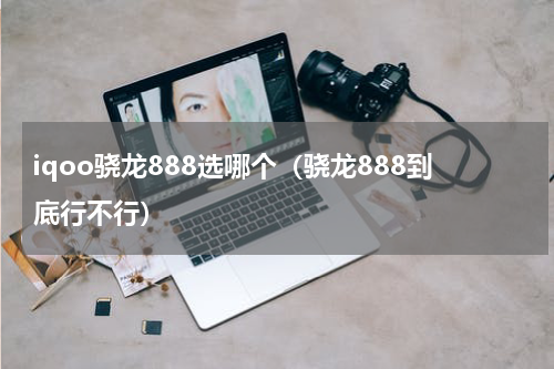iqoo骁龙888选哪个（骁龙888到底行不行）