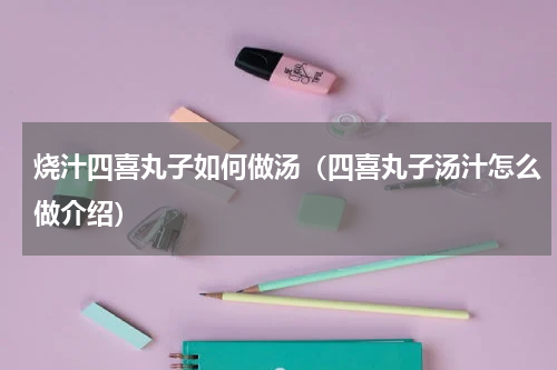 烧汁四喜丸子如何做汤（四喜丸子汤汁怎么做介绍）