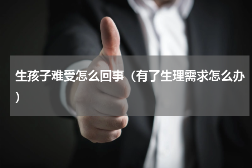 生孩子难受怎么回事（有了生理需求怎么办）