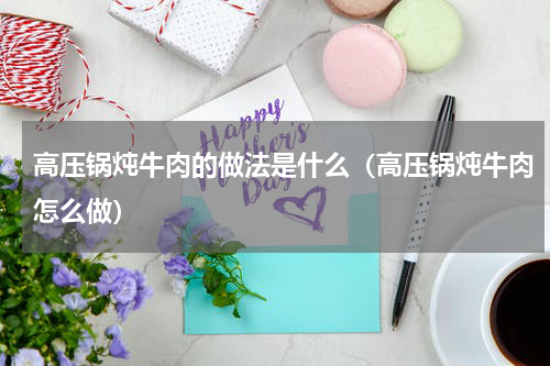 高压锅炖牛肉的做法是什么（高压锅炖牛肉怎么做）