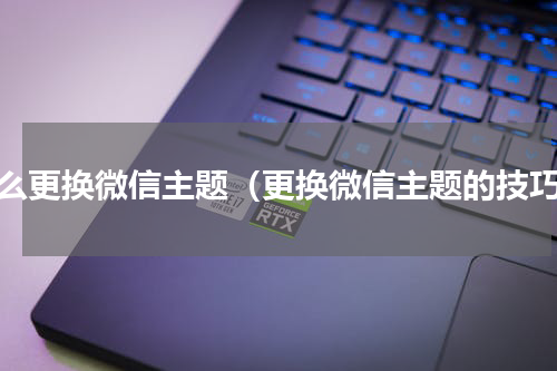 怎么更换微信主题（更换微信主题的技巧）