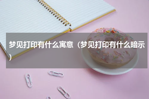 梦见打印有什么寓意（梦见打印有什么暗示）