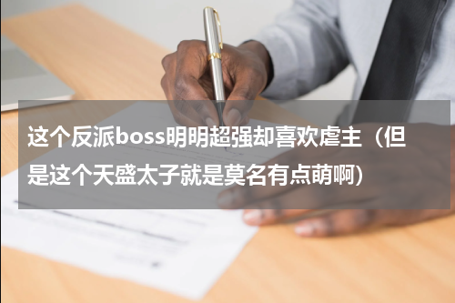 这个反派boss明明超强却喜欢虐主（但是这个天盛太子就是莫名有点萌啊）
