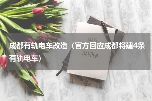 成都有轨电车改造（官方回应成都将建4条有轨电车）