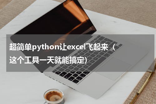 超简单python让excel飞起来（这个工具一天就能搞定）