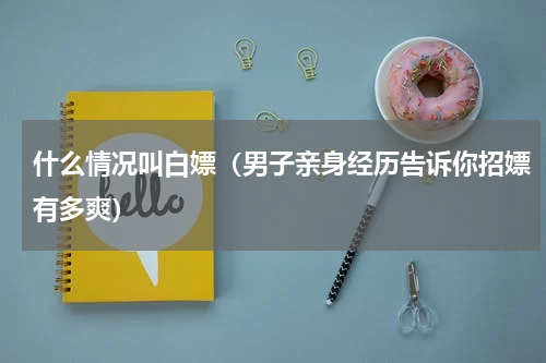 什么情况叫白嫖（男子亲身经历告诉你招嫖有多爽）