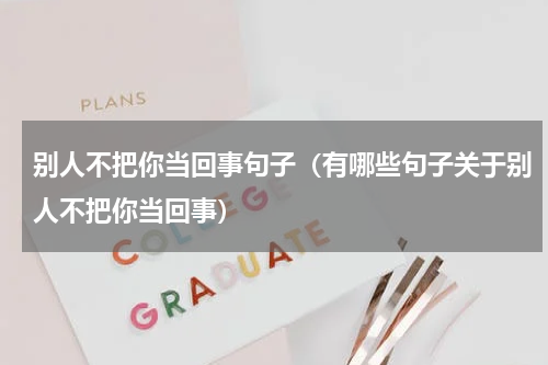 别人不把你当回事句子（有哪些句子关于别人不把你当回事）