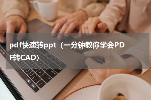 pdf快速转ppt（一分钟教你学会PDF转CAD）