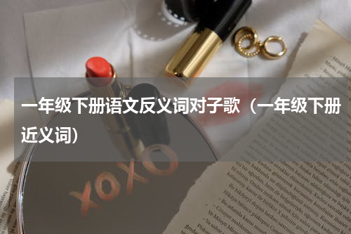 一年级下册语文反义词对子歌（一年级下册近义词）