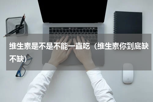 维生素是不是不能一直吃（维生素你到底缺不缺）