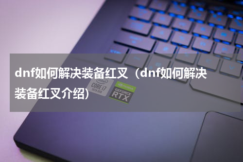 dnf如何解决装备红叉（dnf如何解决装备红叉介绍）
