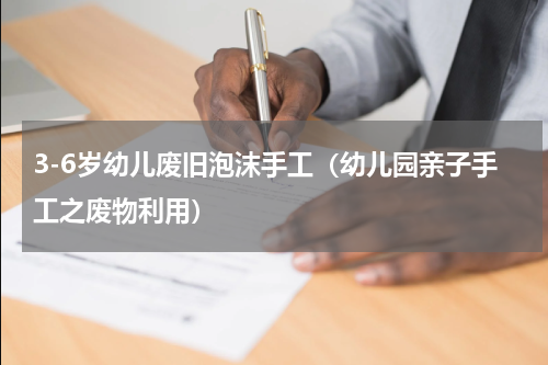 3-6岁幼儿废旧泡沫手工（幼儿园亲子手工之废物利用）