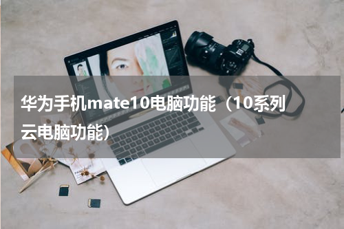 华为手机mate10电脑功能（10系列云电脑功能）