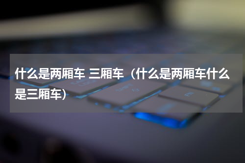 什么是两厢车 三厢车（什么是两厢车什么是三厢车）