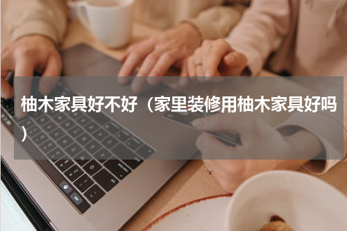 柚木家具好不好（家里装修用柚木家具好吗）
