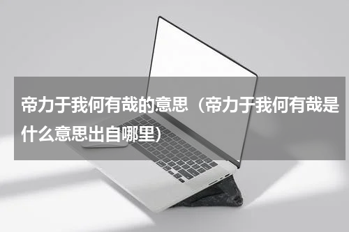 帝力于我何有哉的意思（帝力于我何有哉是什么意思出自哪里）