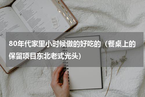 80年代家里小时候做的好吃的（餐桌上的保留项目东北老式光头）