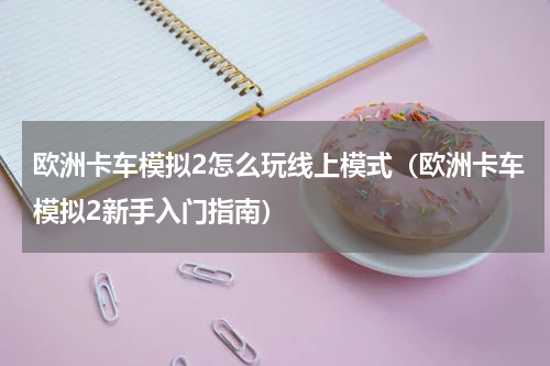 欧洲卡车模拟2怎么玩线上模式（欧洲卡车模拟2新手入门指南）