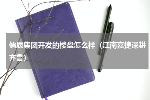 儒辰集团开发的楼盘怎么样（江南嘉捷深耕齐鲁）