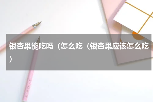 银杏果能吃吗（怎么吃（银杏果应该怎么吃）