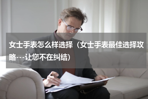 女士手表怎么样选择（女士手表最佳选择攻略---让您不在纠结）