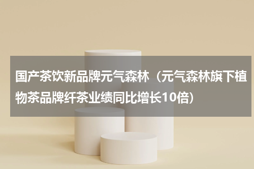 国产茶饮新品牌元气森林（元气森林旗下植物茶品牌纤茶业绩同比增长10倍）