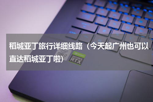 稻城亚丁旅行详细线路（今天起广州也可以直达稻城亚丁啦）