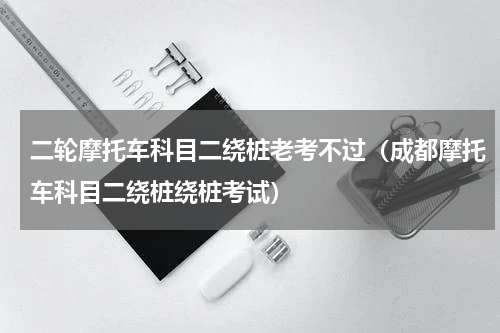 二轮摩托车科目二绕桩老考不过（成都摩托车科目二绕桩绕桩考试）