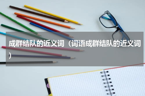 成群结队的近义词（词语成群结队的近义词）