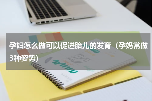 孕妇怎么做可以促进胎儿的发育（孕妈常做3种姿势）