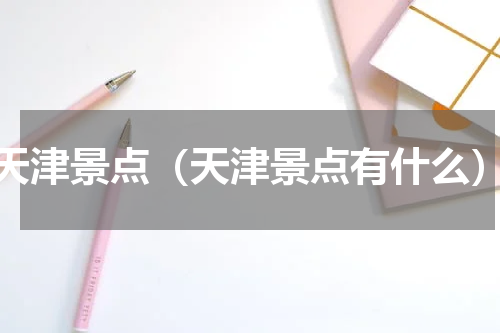 天津景点（天津景点有什么）