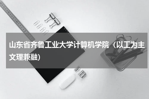 山东省齐鲁工业大学计算机学院（以工为主文理兼融）