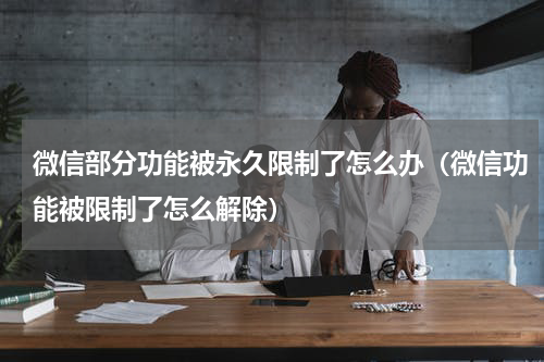 微信部分功能被永久限制了怎么办（微信功能被限制了怎么解除）