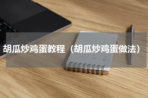 胡瓜炒鸡蛋教程（胡瓜炒鸡蛋做法）