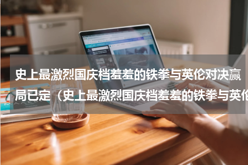 史上最激烈国庆档羞羞的铁拳与英伦对决赢局已定（史上最激烈国庆档羞羞的铁拳与英伦对决赢局已定）