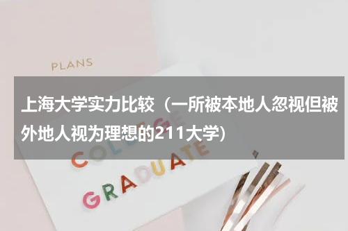 上海大学实力比较（一所被本地人忽视但被外地人视为理想的211大学）