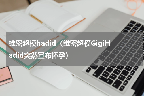 维密超模hadid（维密超模GigiHadid突然宣布怀孕）