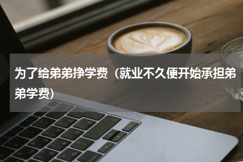为了给弟弟挣学费（就业不久便开始承担弟弟学费）