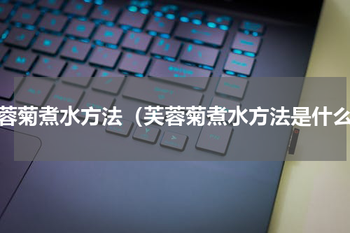 芙蓉菊煮水方法（芙蓉菊煮水方法是什么）