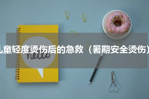 儿童轻度烫伤后的急救（暑期安全烫伤）