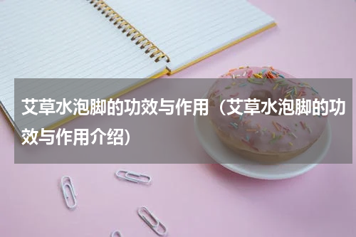 艾草水泡脚的功效与作用（艾草水泡脚的功效与作用介绍）
