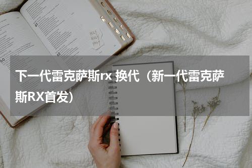 下一代雷克萨斯rx 换代（新一代雷克萨斯RX首发）