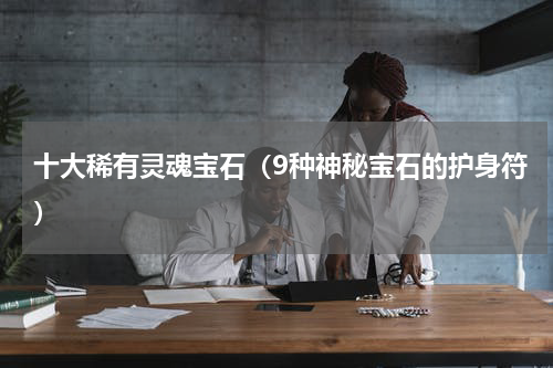 十大稀有灵魂宝石（9种神秘宝石的护身符）