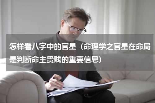怎样看八字中的官星（命理学之官星在命局是判断命主贵贱的重要信息）