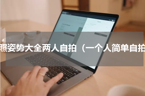拍照姿势大全两人自拍（一个人简单自拍）