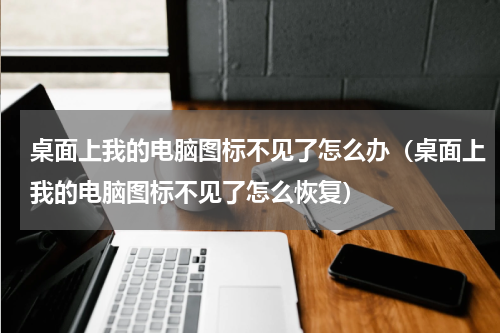 桌面上我的电脑图标不见了怎么办（桌面上我的电脑图标不见了怎么恢复）