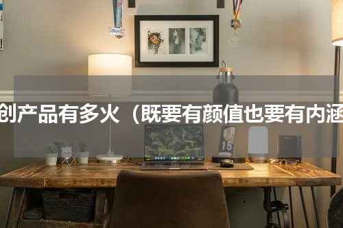 文创产品有多火（既要有颜值也要有内涵）